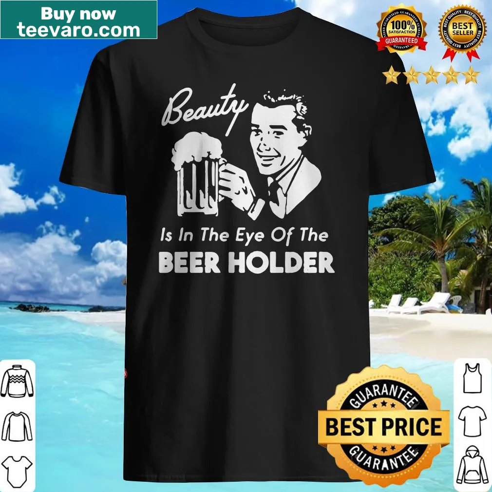 Funny shirt featuring the phrase 'Beauty is in the eye of the Beer Holder'