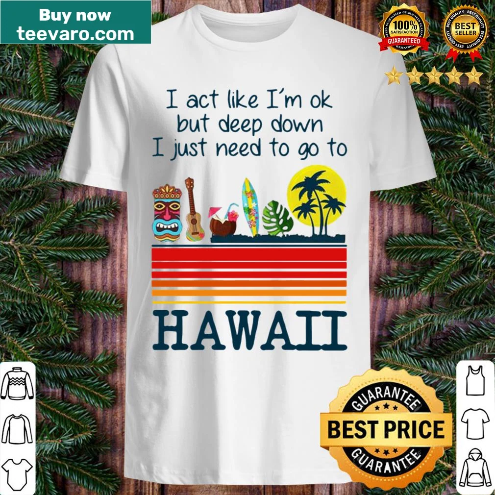 Shirt with the phrase I Act Like I'm Ok But Deep Down I Just Need To Go To Hawaii