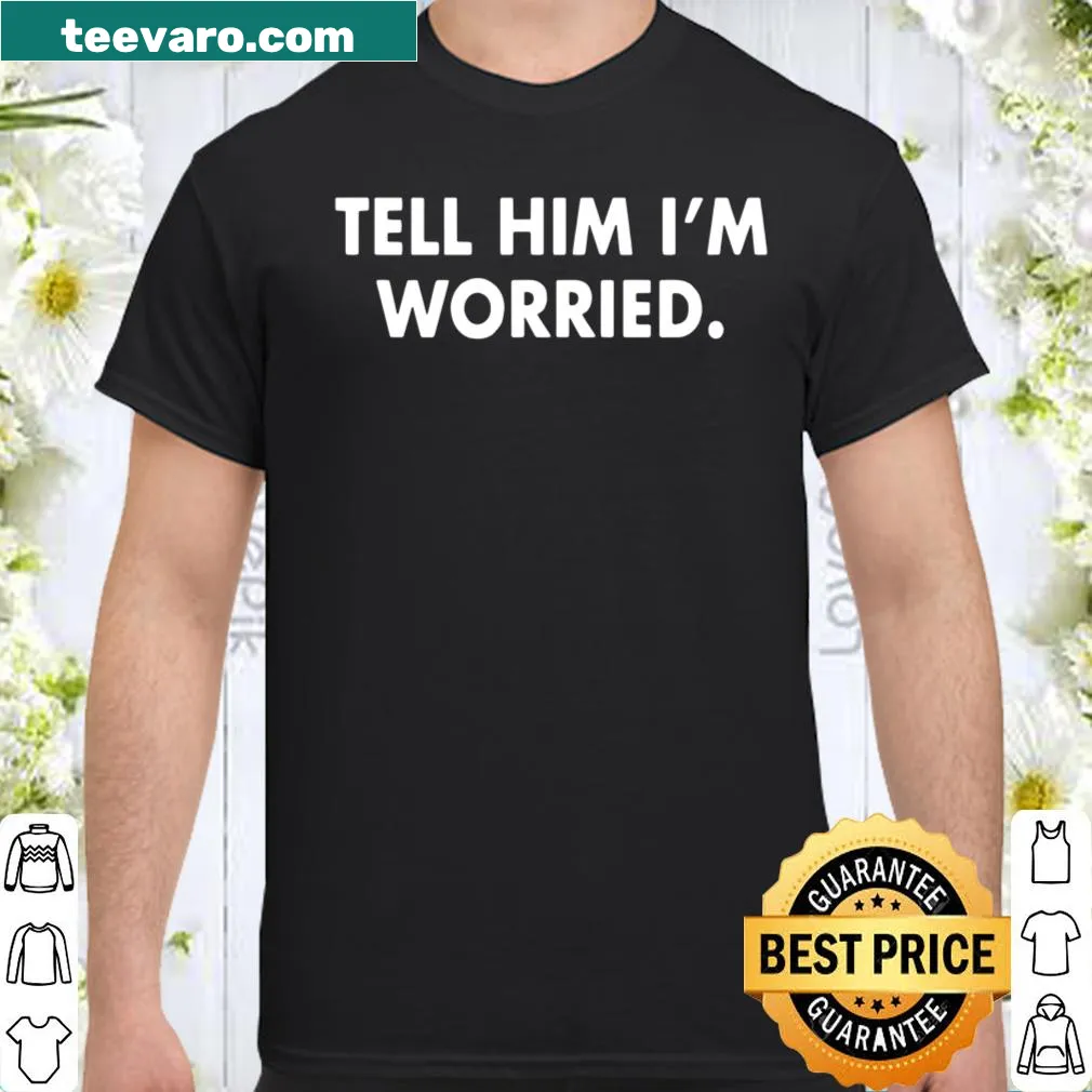 Shirt with the phrase 'Tell Him I Am Worried' for thoughtful expressions.