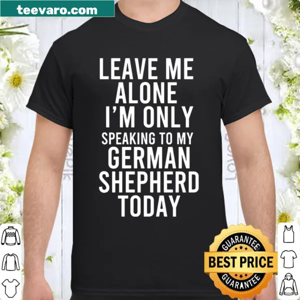 Funny shirt with text Leave Me Alone I'm Only Speaking To My German Shepherd Today