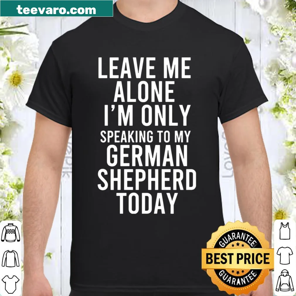Funny shirt with text Leave Me Alone I'm Only Speaking To My German Shepherd Today