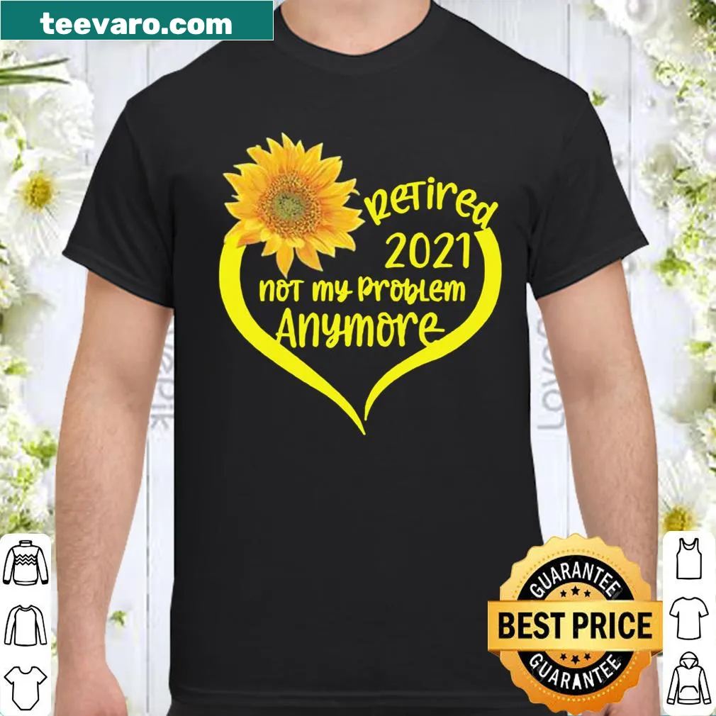 Retirement T-shirt with a sunflower graphic and 'Retired 2021: Not My Problem Anymore' text.