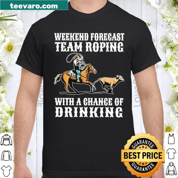 Funny shirt with 'Weekend Forecast: Team Roping with a Chance of Drinking'