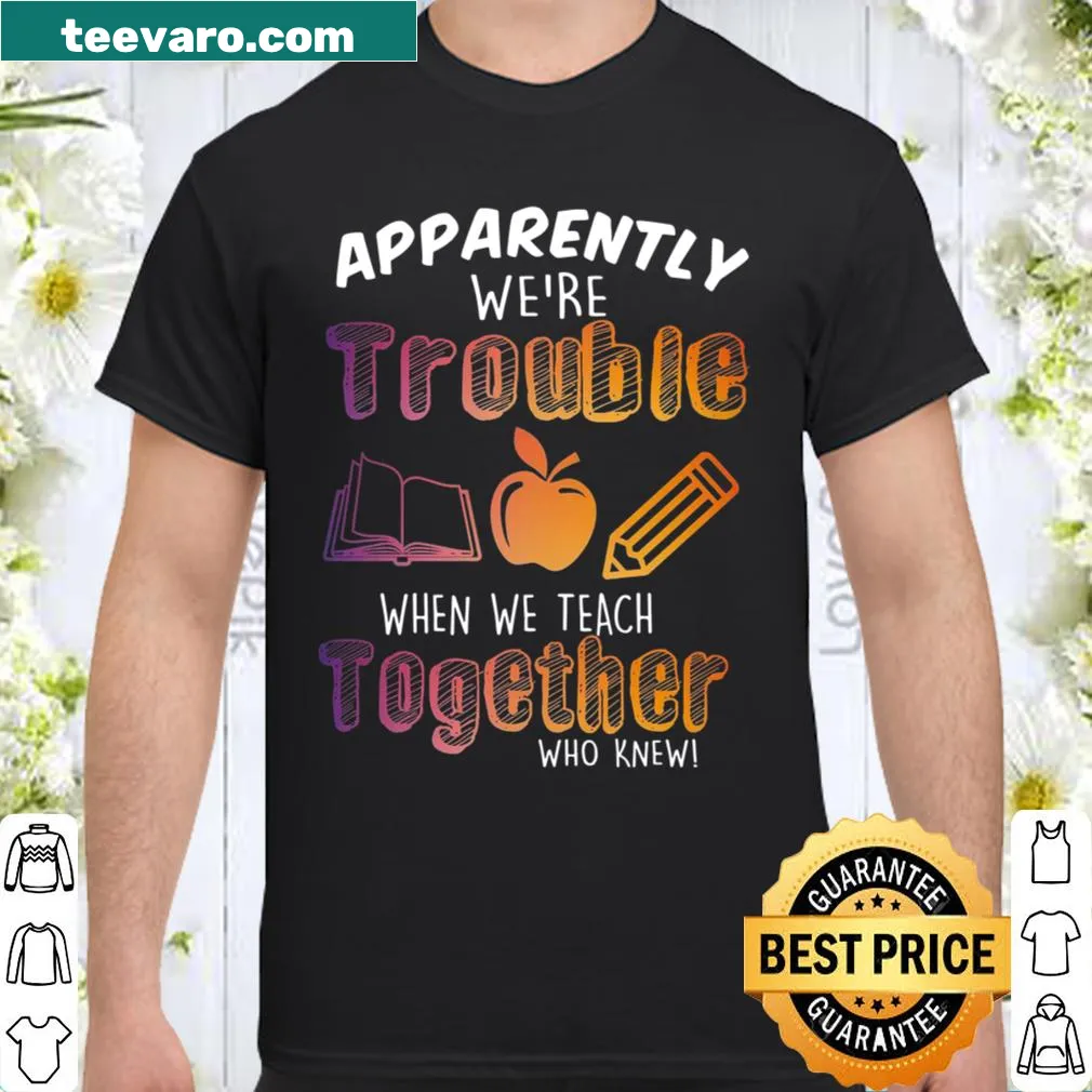 Text reads 'Apparently We're Trouble When We Teach Together Who Knew' on a shirt