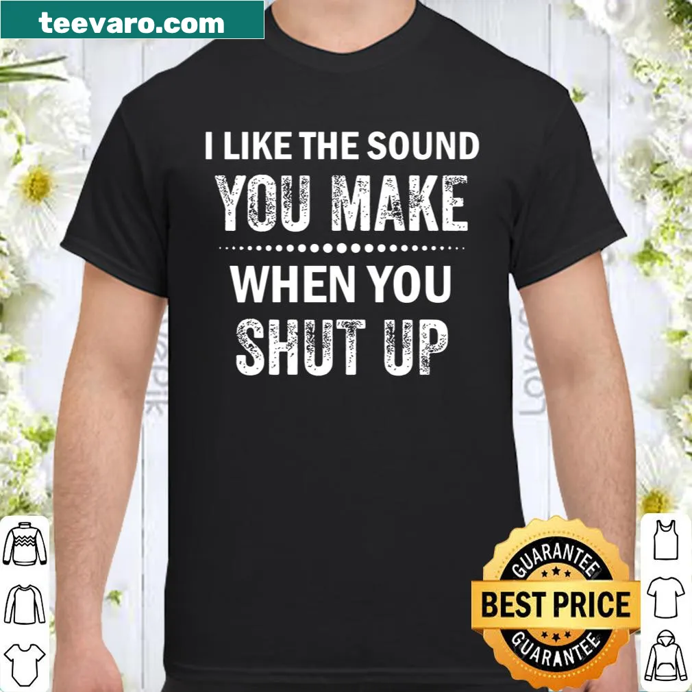 Sarcastic shirt with text: I Like The Sound You Make When You Shut Up
