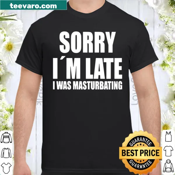 Funny shirt with the phrase 'Sorry I'm Late, I Was Masturbating'