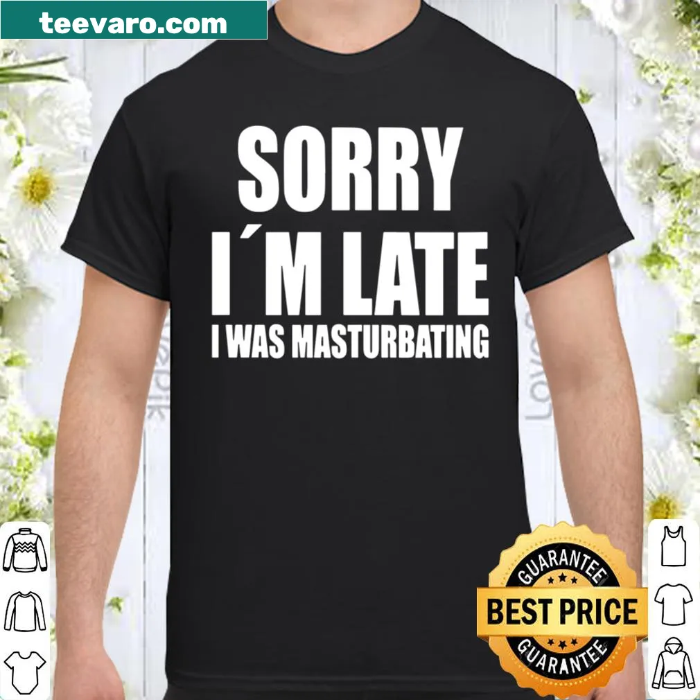 Funny shirt with the phrase 'Sorry I'm Late, I Was Masturbating'