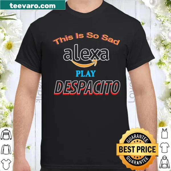 Funny shirt saying 'This is so sad alexa play despacito'