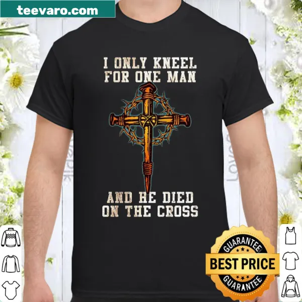 Shirt with text 'I Only Kneel For One Man And He Died On The Cross'