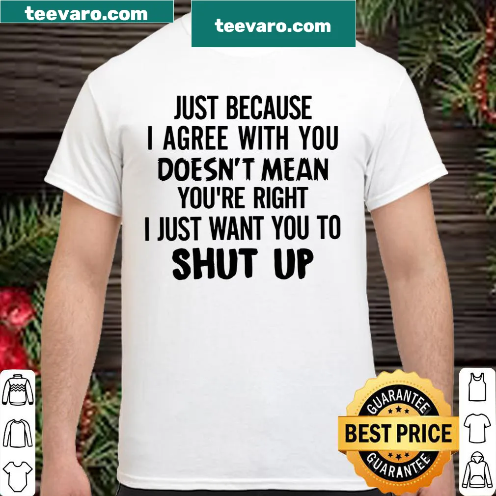 Shirt with humorous text: 'Just Because I Agree With You Doesn't Mean You're Right.'