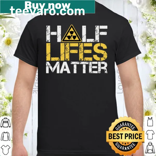 Half-Lives Matter nuclear engineer shirt featuring a clever phrase