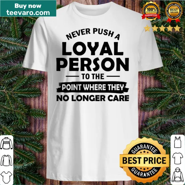 Inspirational tee stating 'Never Push A Loyal Person To The Point Where They No Longer Care'