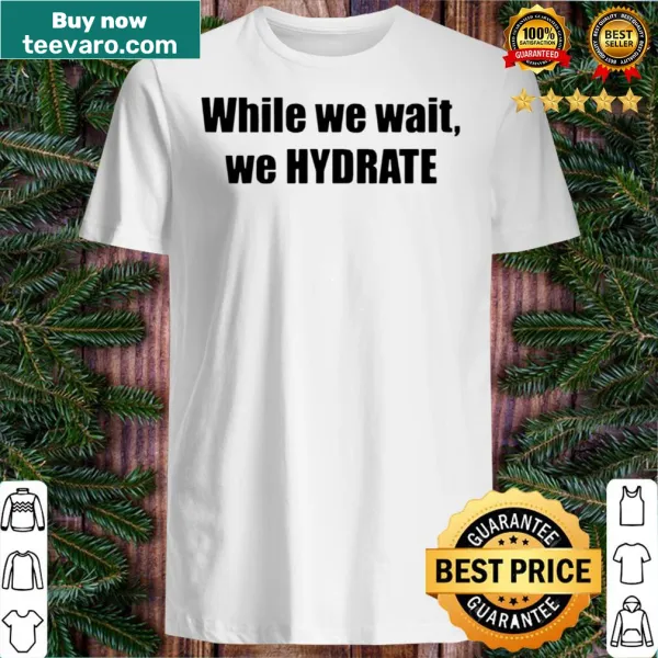 Shirt with the phrase 'While We Wait We Hydrate.'