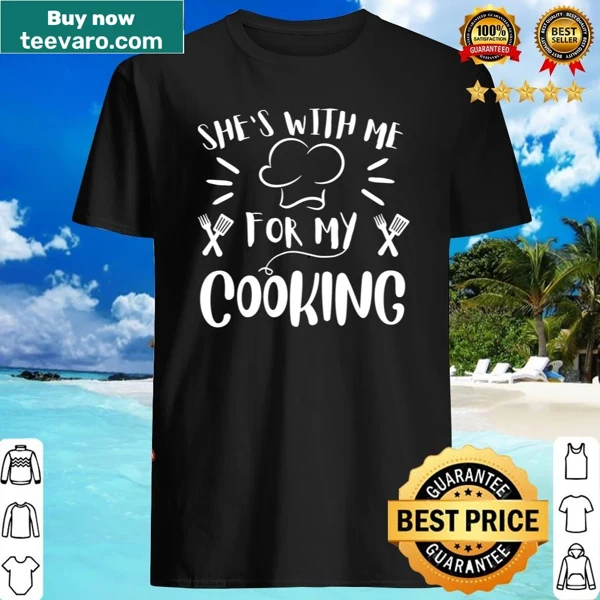 Funny 'She's With Me For My Cooking' shirt