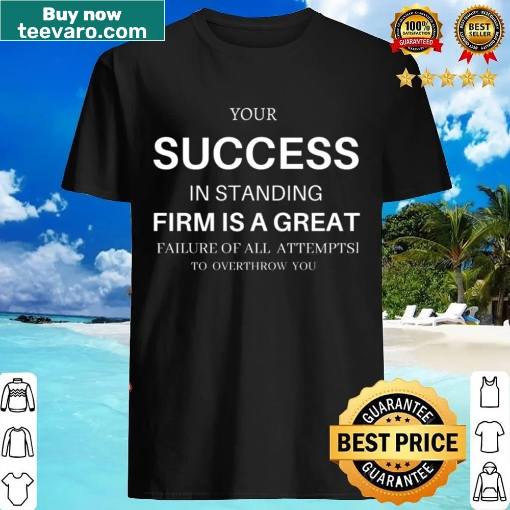 Shirt with statement 'Your Success In Standing Firm Is A Great Failure Of All Attempts To Overthrow You'