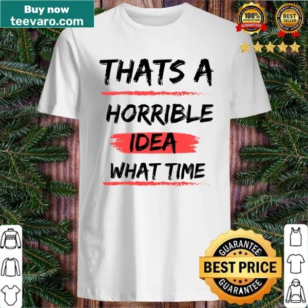 Humorous shirt featuring the phrase 'That's A Horrible Idea What Time'.
