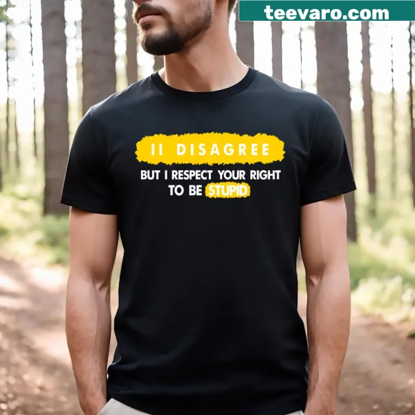 Shirt with the phrase 'I Disagree But I Respect Your Right To Be Stupid'