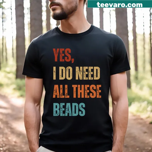 Beader T-shirt with the phrase 'Yes I Do Need All These Beads'