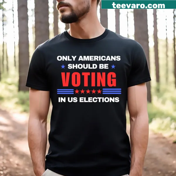 T-shirt with bold text stating 'Only Americans Should Be Voting In US Elections'