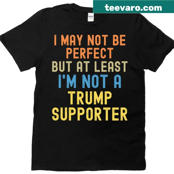 Sarcastic T-shirt stating 'I May Not Be Perfect But At Least Im Not A Trump Supporter'