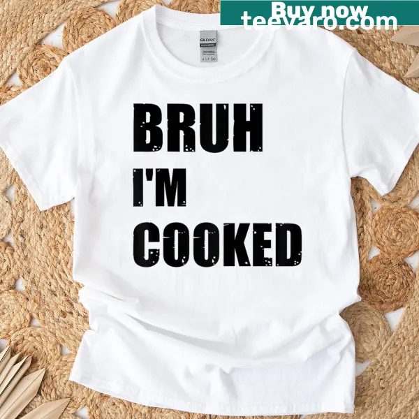 Funny Bruh I'm Cooked meme t-shirt with humorous text.