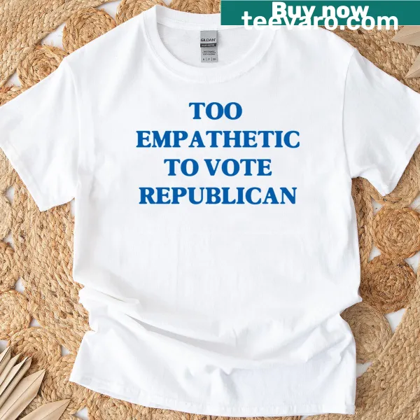 Political T-shirt stating 'Too Empathetic To Vote Republican'