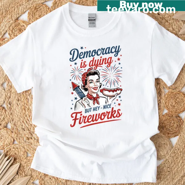Funny 4th of July T-shirt saying 'Democracy Is Dying But Hey Nice Fireworks'.