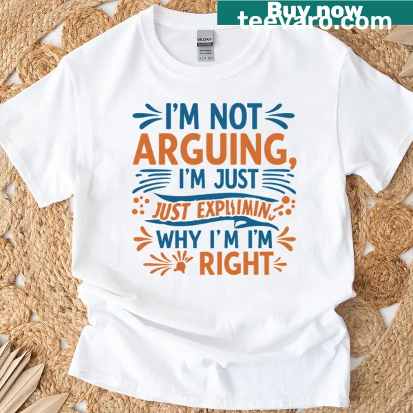 T-shirt with the phrase 'I'm Not Arguing I'm Just Explaining Why I'm Right'