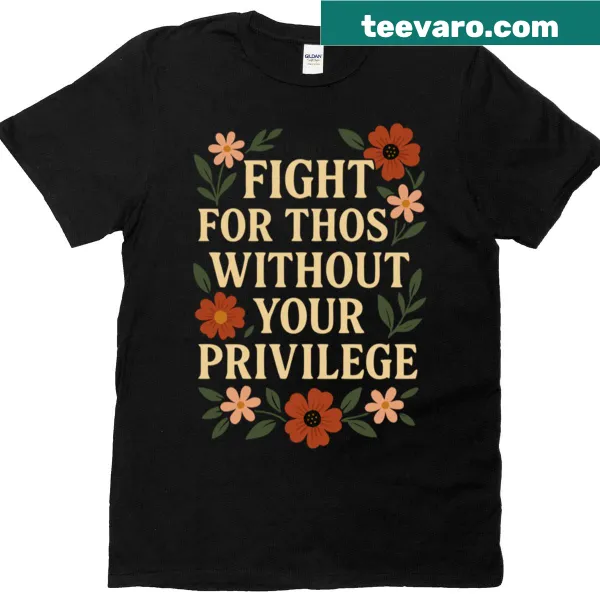Floral typography t-shirt with the phrase 'Fight For Those Without Privilege.'
