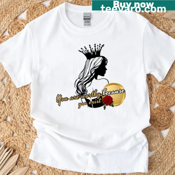 Empowering t-shirt with typography stating 'You Are Worthy Because You Exist.'