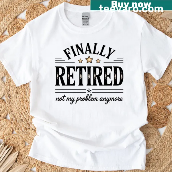 Funny retirement T-shirt with the phrase 'Finally Retired Not My Problem Anymore'