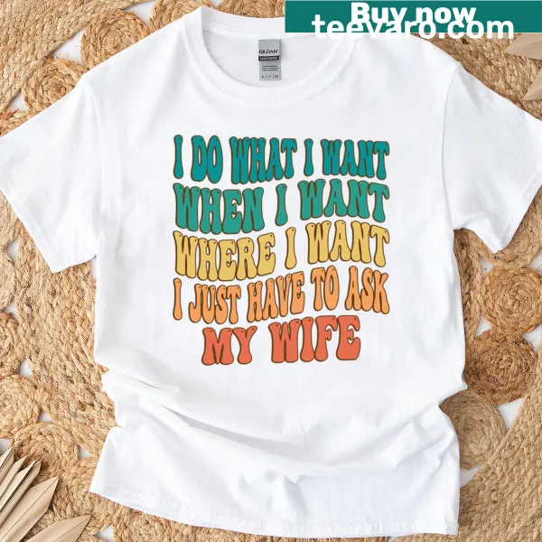 Funny T-shirt saying 'I Do What I Want When I Want Where I Just Have To Ask My Wife'