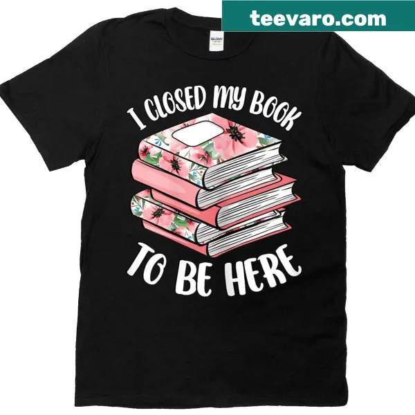 Funny shirt stating 'I Closed My Book To Be Here' for book lovers.