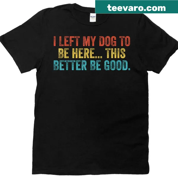 Funny t-shirt with 'I Left My Dog To Be Here This Better Be Good' text