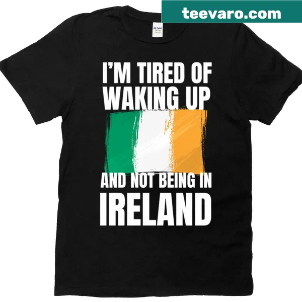 Funny quote shirt: 'I’m Tired Of Waking Up And Not Being In Ireland'