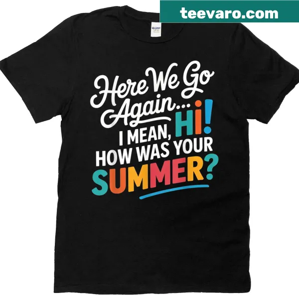 Teacher t-shirt with the phrase 'Here We Go Again, I Mean Hi, How Was Your Summer'