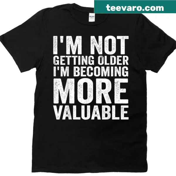 Funny shirt saying I'm not getting older, I'm becoming more valuable
