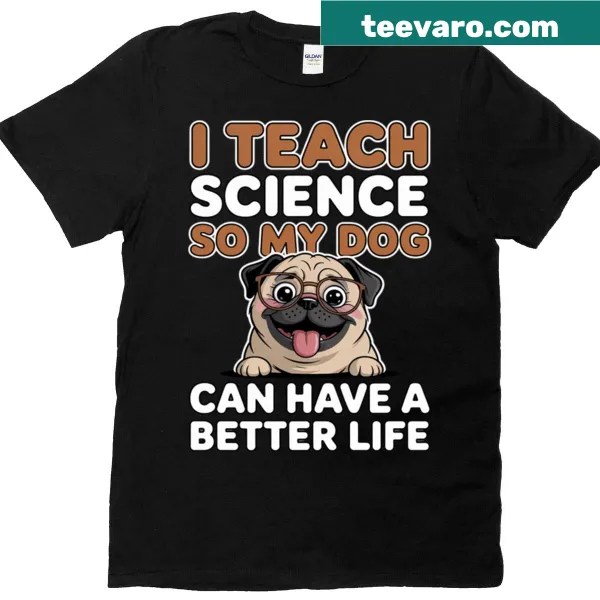 Wholesome T-shirt stating 'I Teach Science So My Dog Can Have A Better Life'