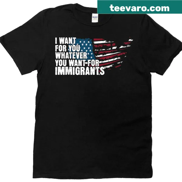 Sarcastic T-shirt reads 'I Want For You Whatever You Want For Immigrants'