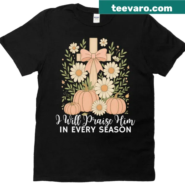 I Will Praise Him In Every Season Thanksgiving t-shirt