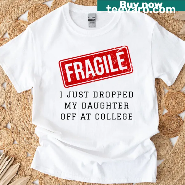 Funny mom T-shirt saying 'Fragile: I Just Dropped My Daughter Off At College.'