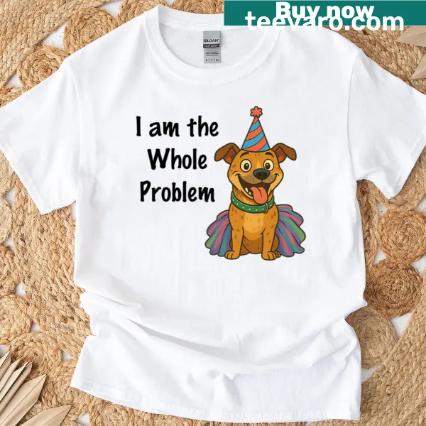 Humorous dog-themed t-shirt stating 'I Am The Whole Problem'