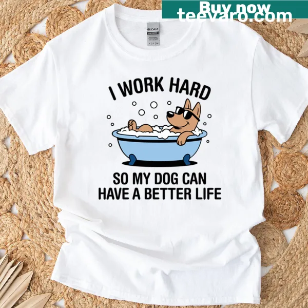 T-shirt with the saying 'I Work Hard So My Dog Can Have A Better Life'