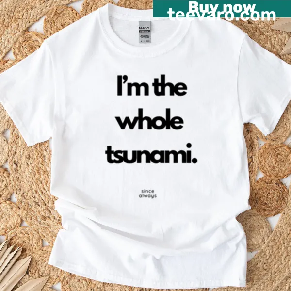 T-shirt with the phrase 'I'm The Whole Tsunami Since Always'.