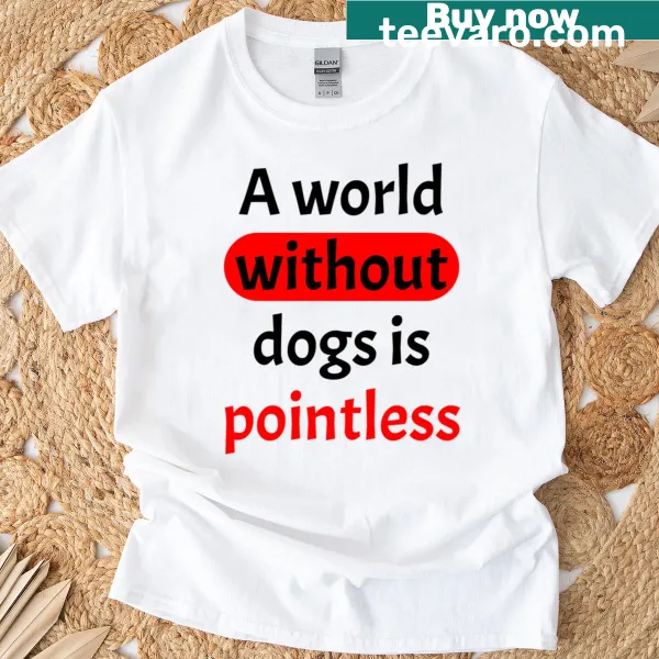 T-shirt with text 'A World Without Dogs Is Pointless'