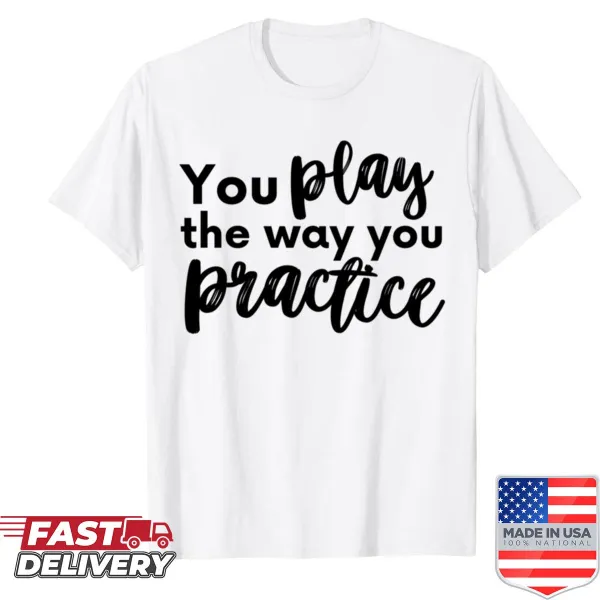 Inspirational shirt with 'You Play The Way You Practice' text