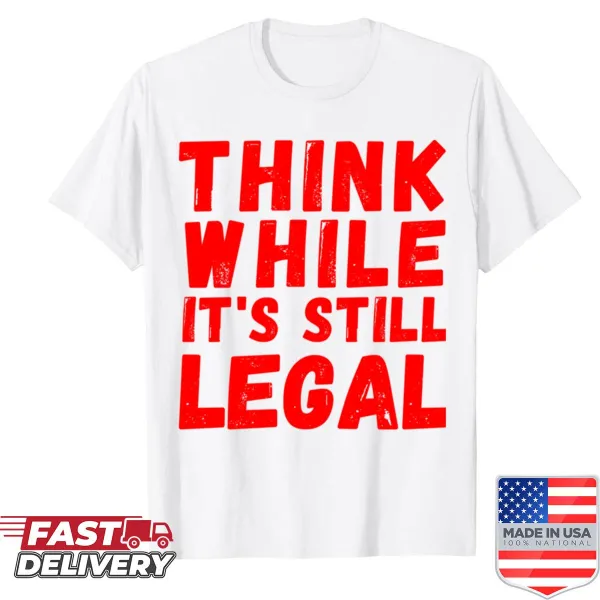Sarcastic political tee with 'Think While It's Still Legal' text