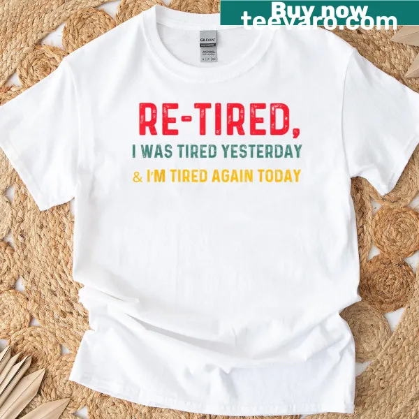 Text design t-shirt that says 'Re-tired I Was Tired Yesterday I'm Tired Again Today'
