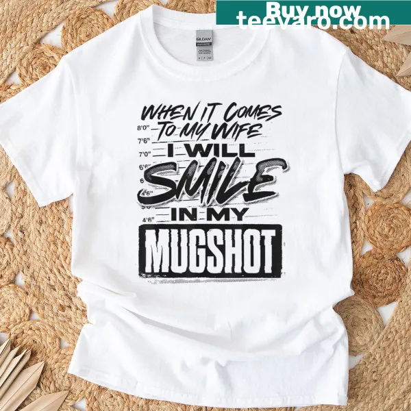 Funny T-shirt with 'When It Comes To My Wife I Will Smile In My Mugshot' text.