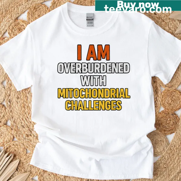 Funny T-shirt with the phrase 'I Am Overburdened With Mitochondrial Challenges'